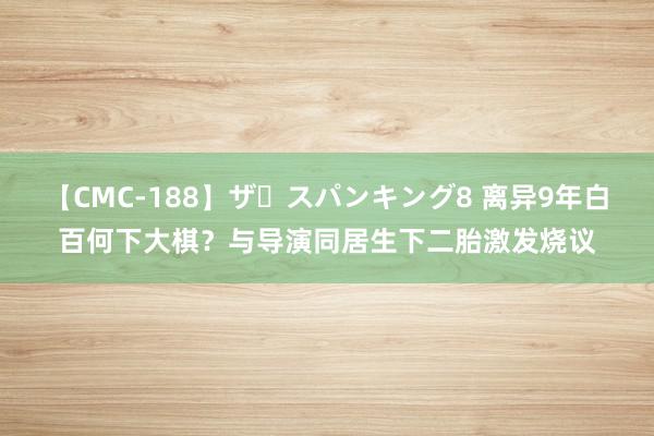 【CMC-188】ザ・スパンキング8 离异9年白百何下大棋？与导演同居生下二胎激发烧议