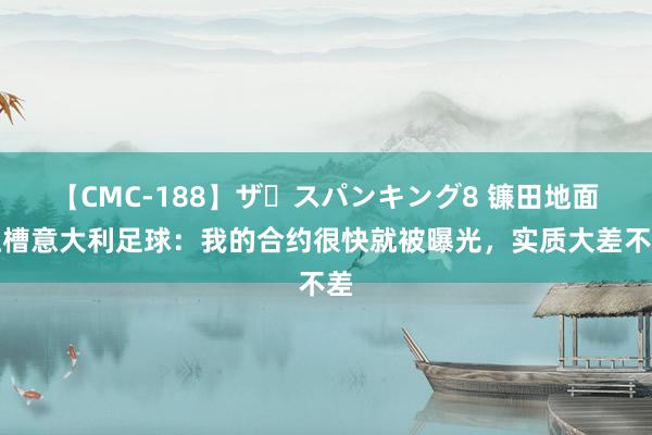 【CMC-188】ザ・スパンキング8 镰田地面吐槽意大利足球：我的合约很快就被曝光，实质大差不差