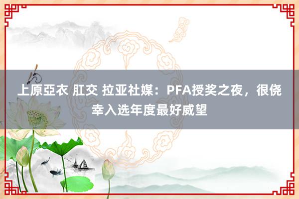 上原亞衣 肛交 拉亚社媒：PFA授奖之夜，很侥幸入选年度最好威望