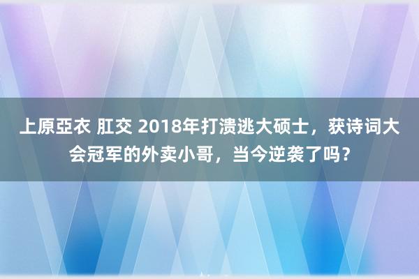 上原亞衣 肛交 2018年打溃逃大硕士，获诗词大会冠军的外卖小哥，当今逆袭了吗？