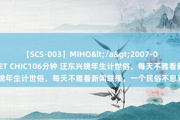 【SCS-003】MIHO</a>2007-01-10h.m.p&$SWEET CHIC106分钟 汪东兴晚年生计世俗，每天不雅看新闻联播，一个民俗不息到他死一火