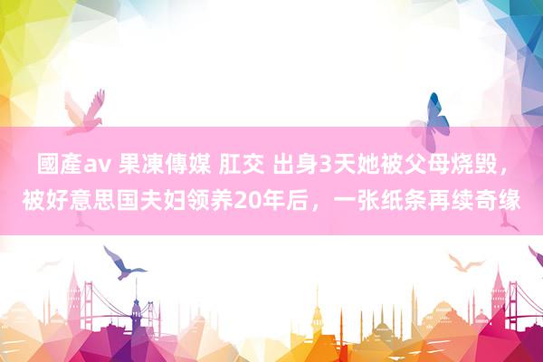 國產av 果凍傳媒 肛交 出身3天她被父母烧毁，被好意思国夫妇领养20年后，一张纸条再续奇缘