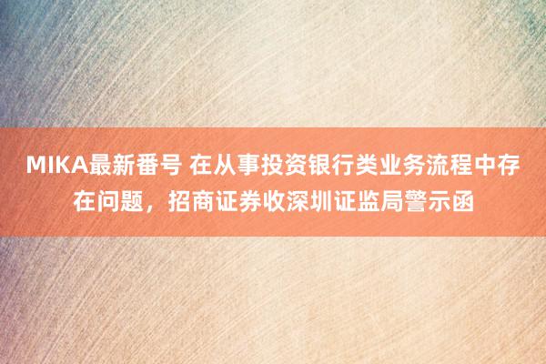 MIKA最新番号 在从事投资银行类业务流程中存在问题，招商证券收深圳证监局警示函