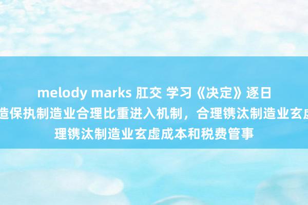 melody marks 肛交 学习《决定》逐日问答|为什么要建造保执制造业合理比重进入机制，合理镌汰制造业玄虚成本和税费管事