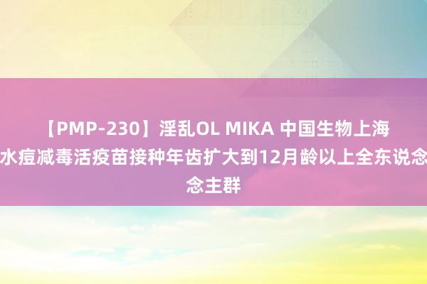 【PMP-230】淫乱OL MIKA 中国生物上海生物水痘减毒活疫苗接种年齿扩大到12月龄以上全东说念主群