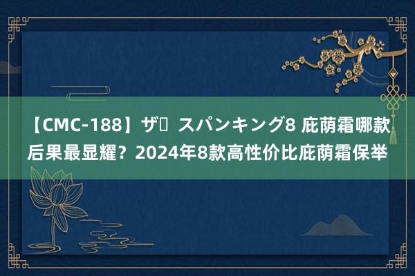 【CMC-188】ザ・スパンキング8 庇荫霜哪款后果最显耀？2024年8款高性价比庇荫霜保举