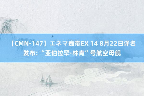 【CMN-147】エネマ痴帯EX 14 8月22日译名发布: “亚伯拉罕·林肯”号航空母舰