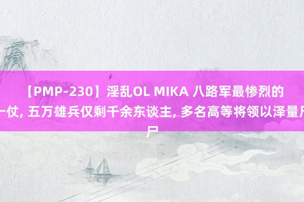 【PMP-230】淫乱OL MIKA 八路军最惨烈的一仗, 五万雄兵仅剩千余东谈主, 多名高等将领以泽量尸