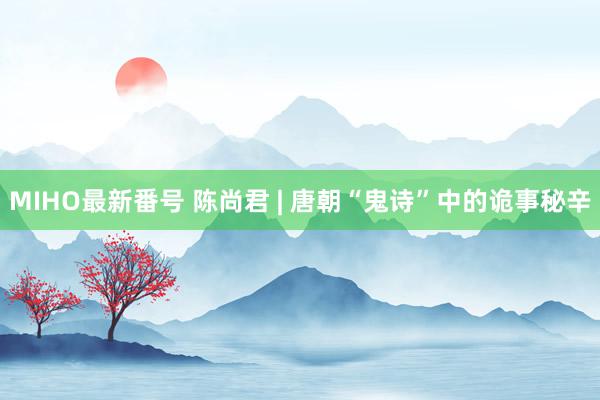 MIHO最新番号 陈尚君 | 唐朝“鬼诗”中的诡事秘辛