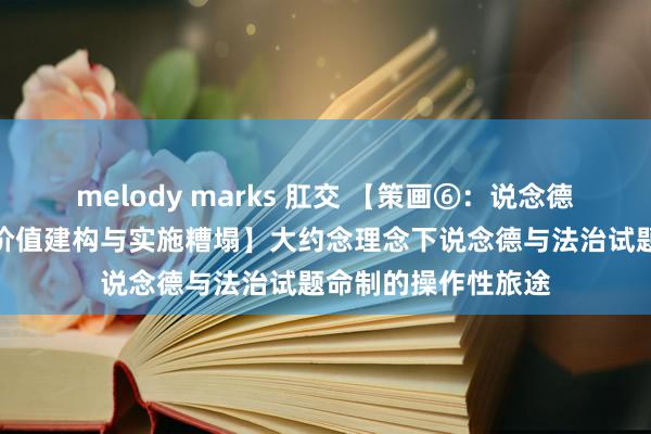 melody marks 肛交 【策画⑥：说念德与法治试题命制：价值建构与实施糟塌】大约念理念下说念德与法治试题命制的操作性旅途