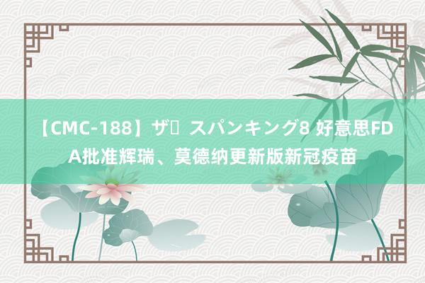 【CMC-188】ザ・スパンキング8 好意思FDA批准辉瑞、莫德纳更新版新冠疫苗