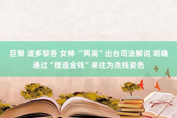 巨臀 波多黎各 女神 “两高”出台司法解说 明确通过“捏造金钱”来往为洗钱姿色