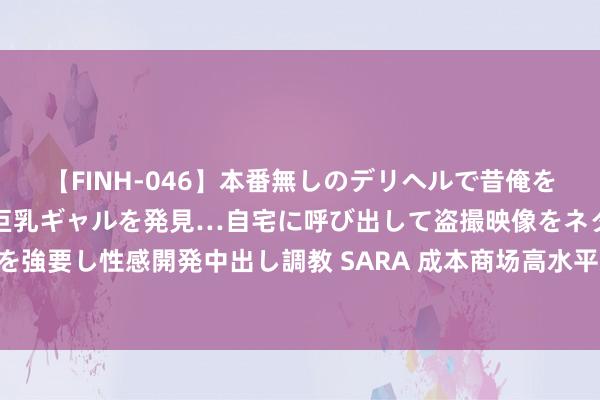 【FINH-046】本番無しのデリヘルで昔俺をバカにしていた同級生の巨乳ギャルを発見…自宅に呼び出して盗撮映像をネタに本番を強要し性感開発中出し調教 SARA 成本商场高水平通达稳步鼓励 新举措有望加速落地