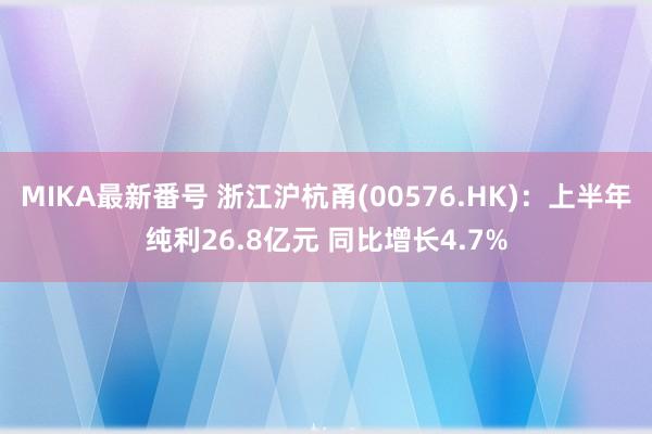 MIKA最新番号 浙江沪杭甬(00576.HK)：上半年纯利26.8亿元 同比增长4.7%