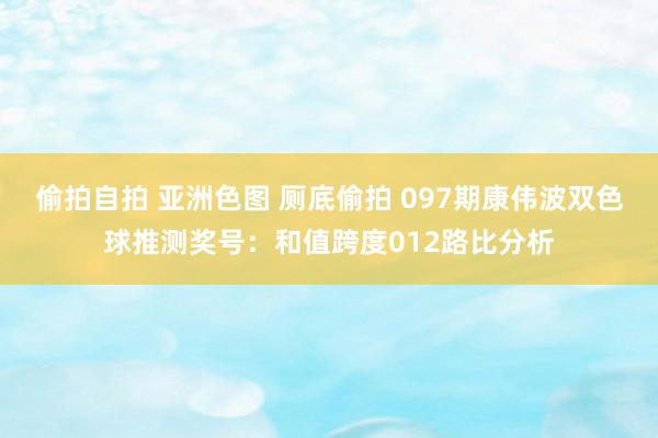 偷拍自拍 亚洲色图 厕底偷拍 097期康伟波双色球推测奖号：和值跨度012路比分析