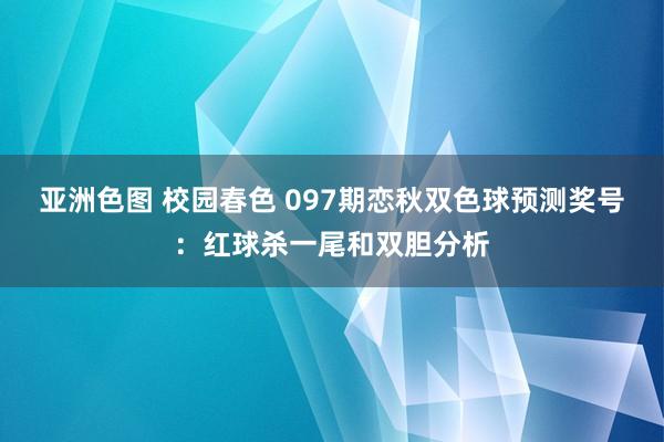 亚洲色图 校园春色 097期恋秋双色球预测奖号：红球杀一尾和双胆分析