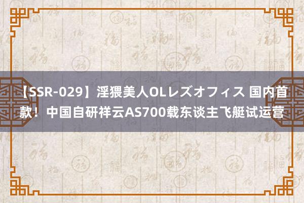 【SSR-029】淫猥美人OLレズオフィス 国内首款！中国自研祥云AS700载东谈主飞艇试运营