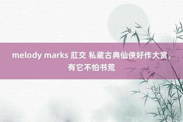 melody marks 肛交 私藏古典仙侠好作大赏，有它不怕书荒