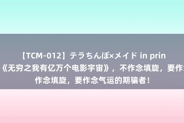 【TCM-012】テラちんぽ×メイド in prin MIKA 年度好书《无穷之我有亿万个电影宇宙》，不作念填旋，要作念气运的期骗者！