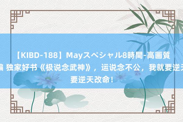 【KIBD-188】Mayスペシャル8時間-高画質-特別編 独家好书《极说念武神》，运说念不公，我就要逆天改命！