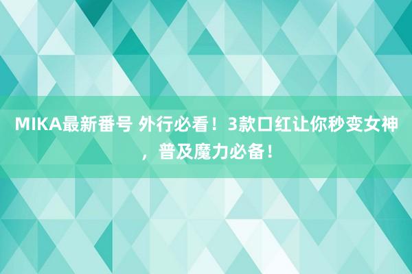 MIKA最新番号 外行必看！3款口红让你秒变女神，普及魔力必备！