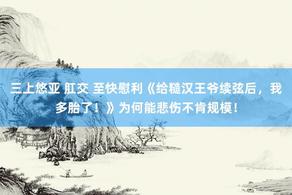 三上悠亚 肛交 至快慰利《给糙汉王爷续弦后，我多胎了！》为何能悲伤不肯规模！