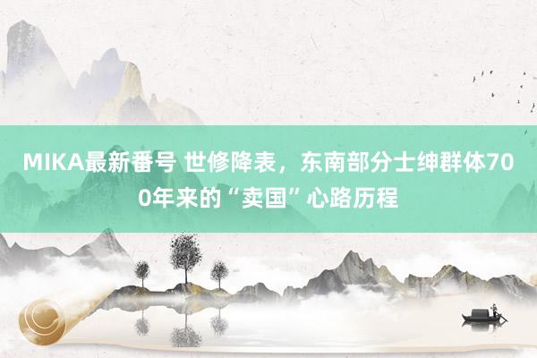 MIKA最新番号 世修降表，东南部分士绅群体700年来的“卖国”心路历程