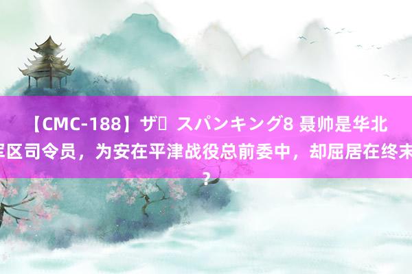 【CMC-188】ザ・スパンキング8 聂帅是华北军区司令员，为安在平津战役总前委中，却屈居在终末？