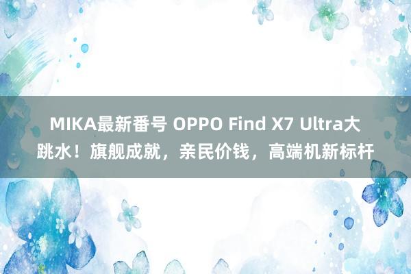 MIKA最新番号 OPPO Find X7 Ultra大跳水！旗舰成就，亲民价钱，高端机新标杆