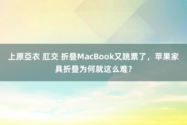 上原亞衣 肛交 折叠MacBook又跳票了，苹果家具折叠为何就这么难？