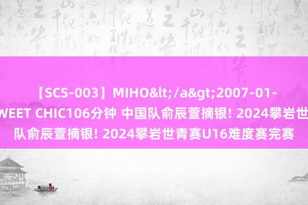 【SCS-003】MIHO</a>2007-01-10h.m.p&$SWEET CHIC106分钟 中国队俞辰萱摘银! 2024攀岩世青赛U16难度赛完赛