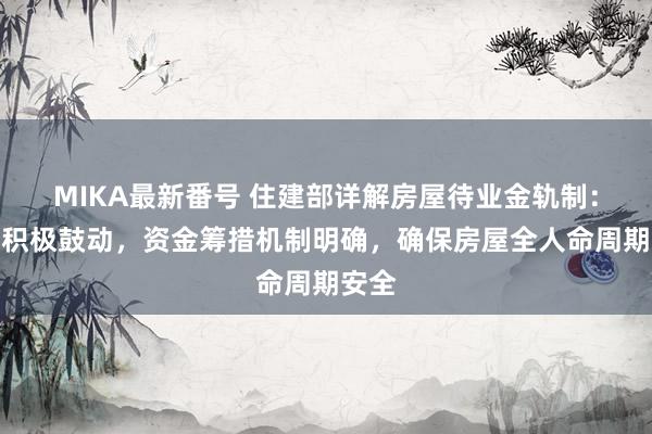 MIKA最新番号 住建部详解房屋待业金轨制：试点积极鼓动，资金筹措机制明确，确保房屋全人命周期安全