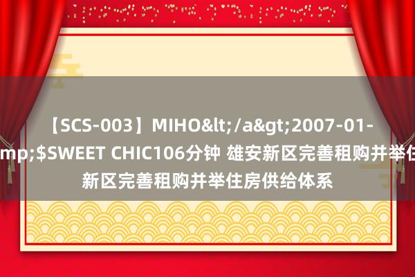 【SCS-003】MIHO</a>2007-01-10h.m.p&$SWEET CHIC106分钟 雄安新区完善租购并举住房供给体系