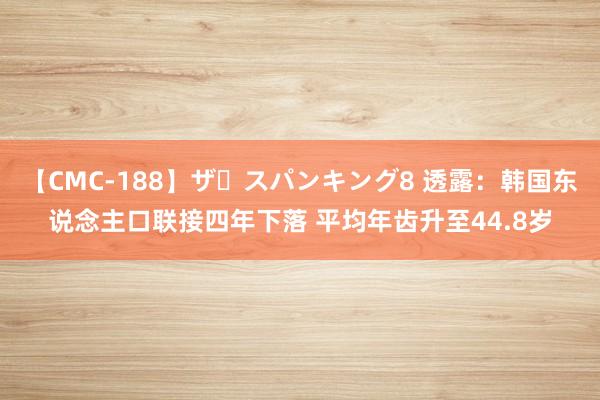 【CMC-188】ザ・スパンキング8 透露：韩国东说念主口联接四年下落 平均年齿升至44.8岁